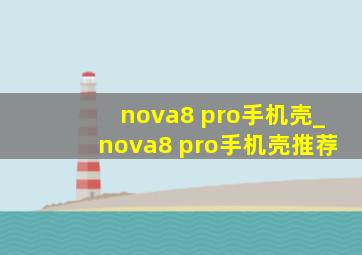 nova8 pro手机壳_nova8 pro手机壳推荐